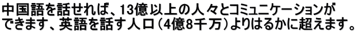 中国語を話せれば、13億以上の人々とコミュニケーションが できます、英語を話す人口（4億8千万）よりはるかに超えます。